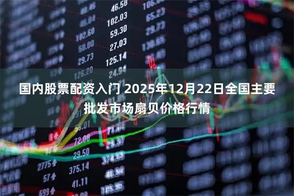 国内股票配资入门 2025年12月22日全国主要批发市场扇贝价格行情