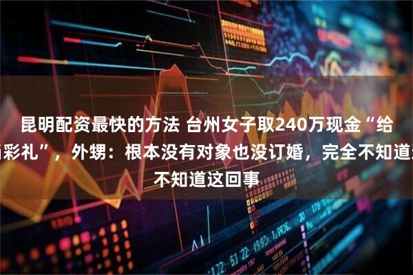 昆明配资最快的方法 台州女子取240万现金“给外甥当彩礼”,外甥:根本没有对象也没订婚,完全不知道这回事