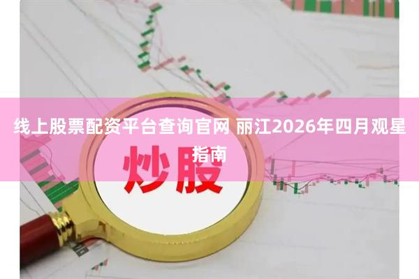 线上股票配资平台查询官网 丽江2026年四月观星指南