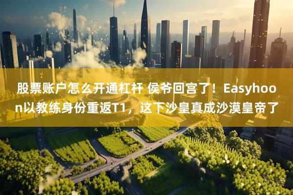 股票账户怎么开通杠杆 侯爷回宫了！Easyhoon以教练身份重返T1，这下沙皇真成沙漠皇帝了