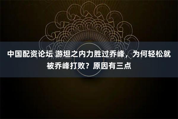 中国配资论坛 游坦之内力胜过乔峰，为何轻松就被乔峰打败？原因有三点