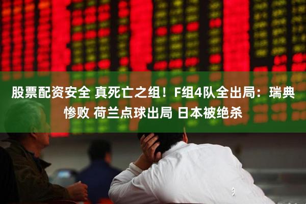 股票配资安全 真死亡之组！F组4队全出局：瑞典惨败 荷兰点球出局 日本被绝杀