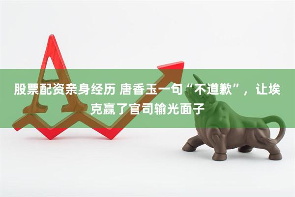 股票配资亲身经历 唐香玉一句“不道歉”，让埃克赢了官司输光面子