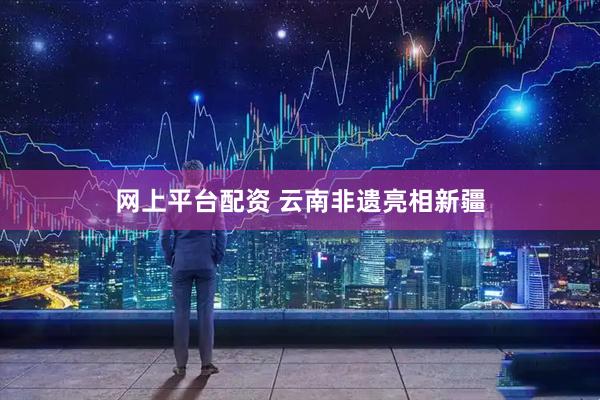 网上平台配资 云南非遗亮相新疆