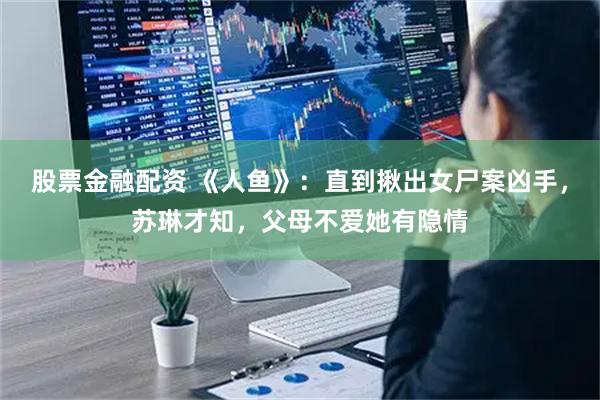 股票金融配资 《人鱼》:直到揪出女尸案凶手,苏琳才知,父母不爱她有隐情